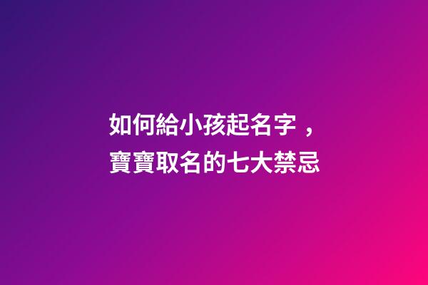 如何給小孩起名字，寶寶取名的七大禁忌